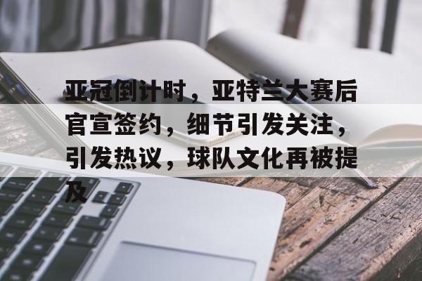 开云体育登录入口-亚冠倒计时，亚特兰大赛后官宣签约，细节引发关注，引发热议，球队文化再被提及的简单介绍