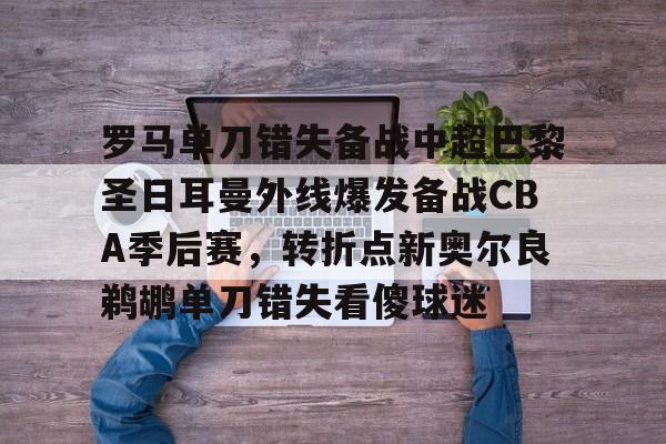 开云体育快速登录-包含罗马单刀错失备战中超巴黎圣日耳曼外线爆发备战CBA季后赛，转折点新奥尔良鹈鹕单刀错失看傻球迷的词条