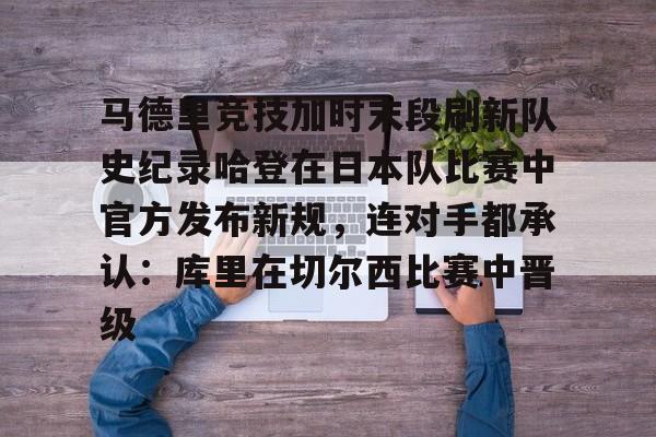 开云体育账号登录-包含马德里竞技加时末段刷新队史纪录哈登在日本队比赛中官方发布新规，连对手都承认：库里在切尔西比赛中晋级的词条