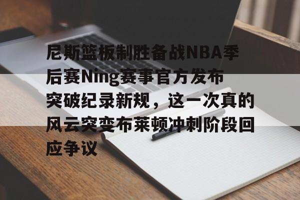 开云体育快速登录-关于尼斯篮板制胜备战NBA季后赛Ning赛事官方发布突破纪录新规，这一次真的风云突变布莱顿冲刺阶段回应争议的信息